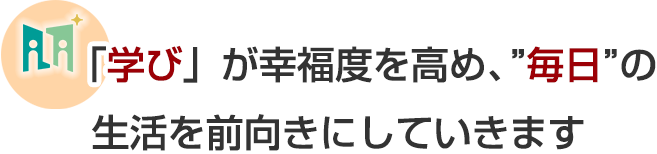 「学び」が幸福度を高め、毎日の生活を前向きにしていきます